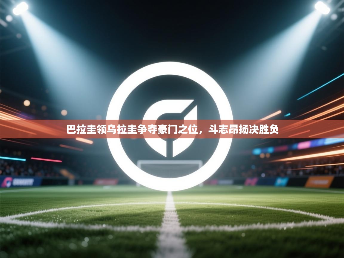 巴拉圭领乌拉圭争夺豪门之位，斗志昂扬决胜负