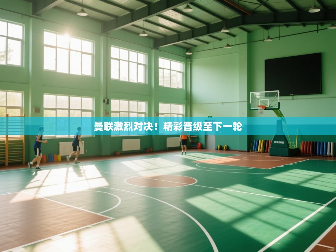 曼联激烈对决！精彩晋级至下一轮  第2张