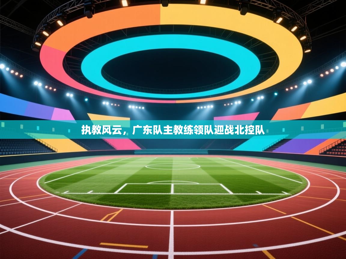 执教风云，广东队主教练领队迎战北控队