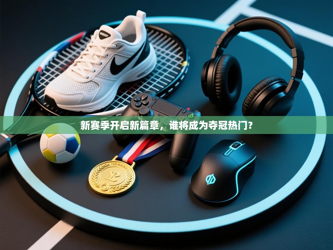 新赛季开启新篇章，谁将成为夺冠热门？