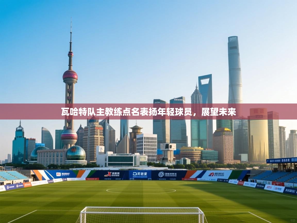 瓦哈特队主教练点名表扬年轻球员，展望未来